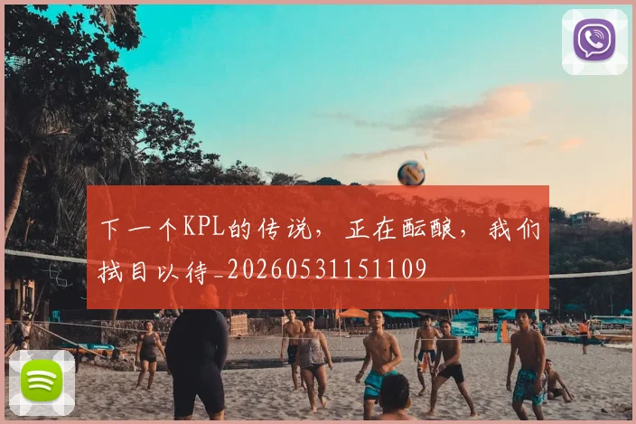 下一个KPL的传说，正在酝酿，我们拭目以待_20260531151109