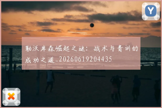 勒沃库森崛起之谜：战术与青训的成功之道_20260619204435