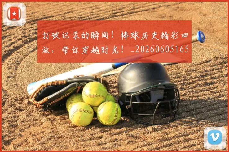 打破记录的瞬间！棒球历史精彩回放，带你穿越时光！_20260605165702