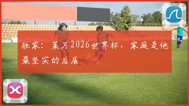 独家:莱万2026世界杯,家庭是他最坚实的后盾