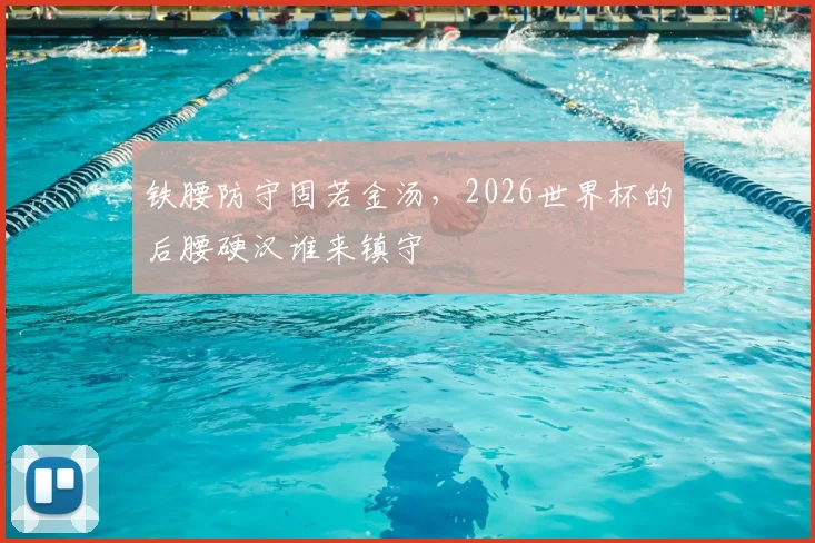 铁腰防守固若金汤，2026世界杯的后腰硬汉谁来镇守