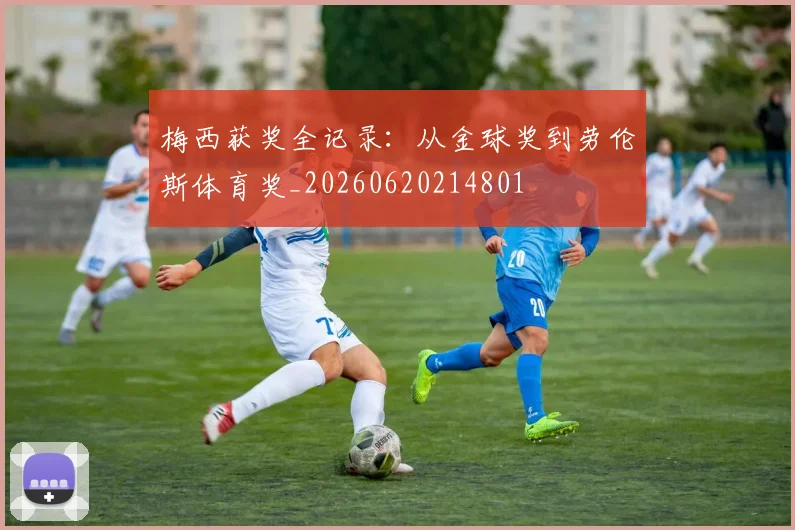梅西获奖全记录：从金球奖到劳伦斯体育奖_20260620214801