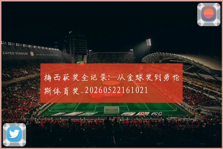 梅西获奖全记录：从金球奖到劳伦斯体育奖_20260522161021