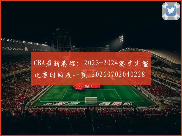 CBA最新赛程：2023-2024赛季完整比赛时间表一览_20260702040228