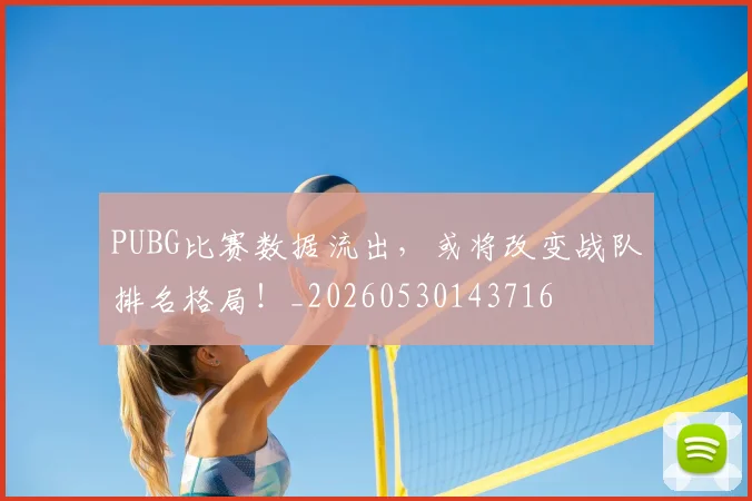 PUBG比赛数据流出，或将改变战队排名格局！_20260530143716