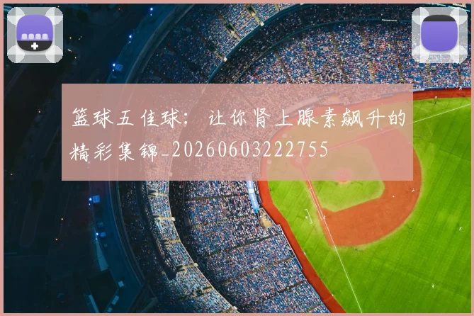 篮球五佳球：让你肾上腺素飙升的精彩集锦_20260603222755