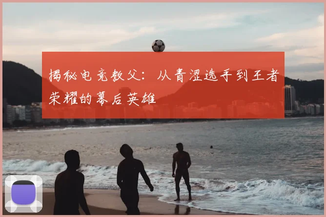 揭秘电竞教父：从青涩选手到王者荣耀的幕后英雄