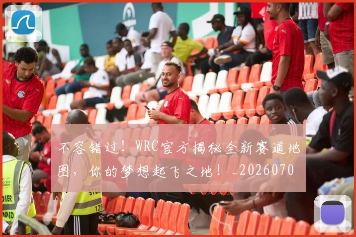 不容错过！WRC官方揭秘全新赛道地图，你的梦想起飞之地！_20260702174730
