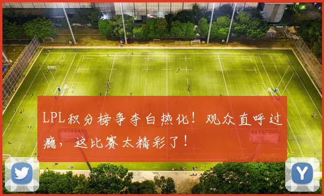 LPL积分榜争夺白热化！观众直呼过瘾，这比赛太精彩了！