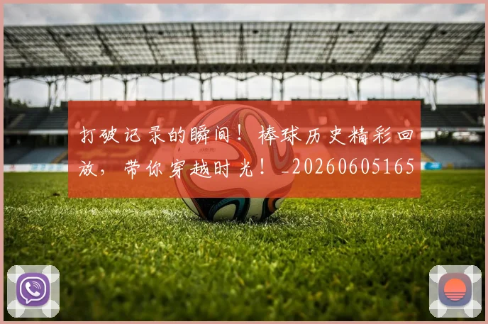 打破记录的瞬间！棒球历史精彩回放，带你穿越时光！_20260605165702