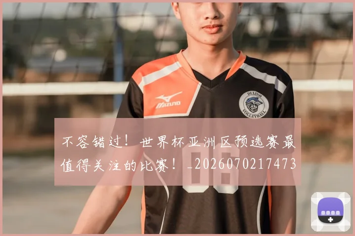 不容错过！世界杯亚洲区预选赛最值得关注的比赛！_20260702174732