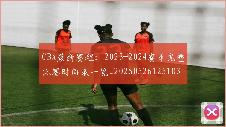 CBA最新赛程：2023-2024赛季完整比赛时间表一览_20260526125103