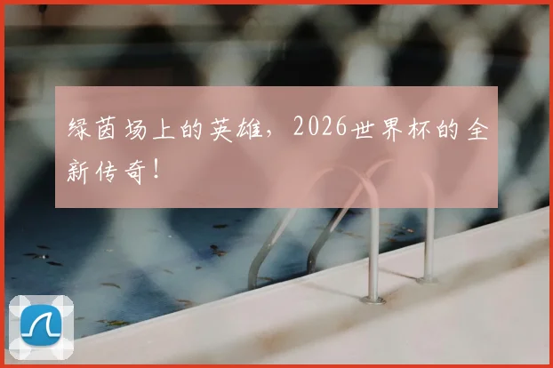 绿茵场上的英雄，2026世界杯的全新传奇！
