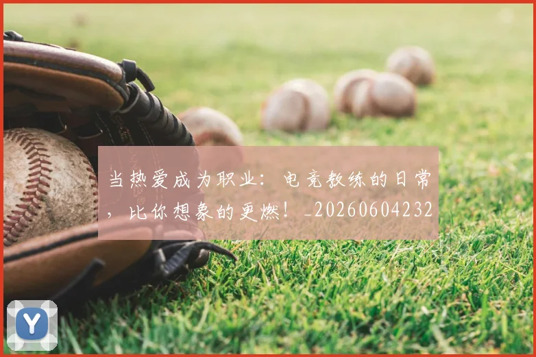 当热爱成为职业：电竞教练的日常，比你想象的更燃！_20260604232939