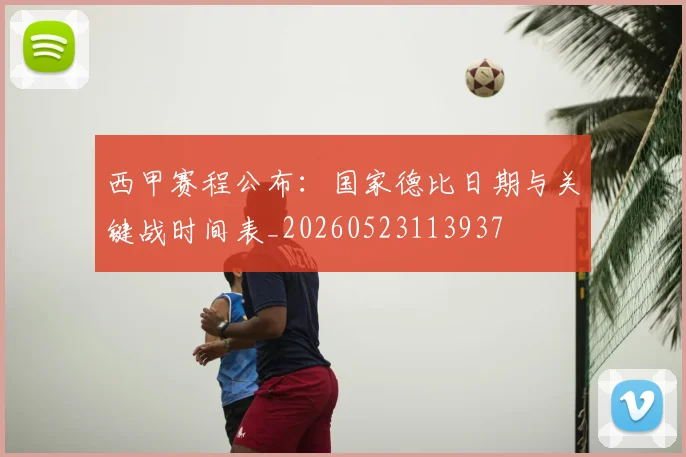 西甲赛程公布：国家德比日期与关键战时间表_20260523113937