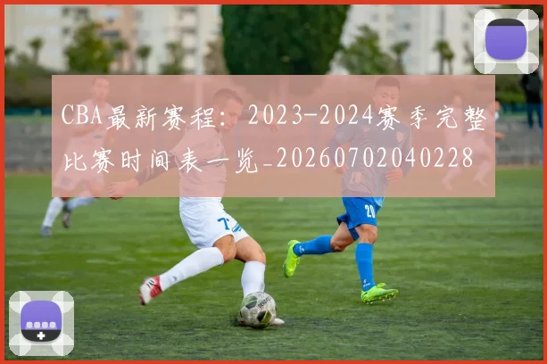 CBA最新赛程：2023-2024赛季完整比赛时间表一览_20260702040228
