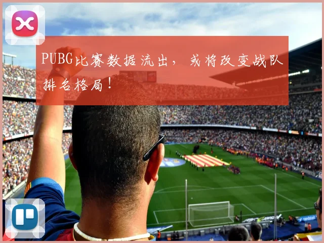 PUBG比赛数据流出，或将改变战队排名格局！
