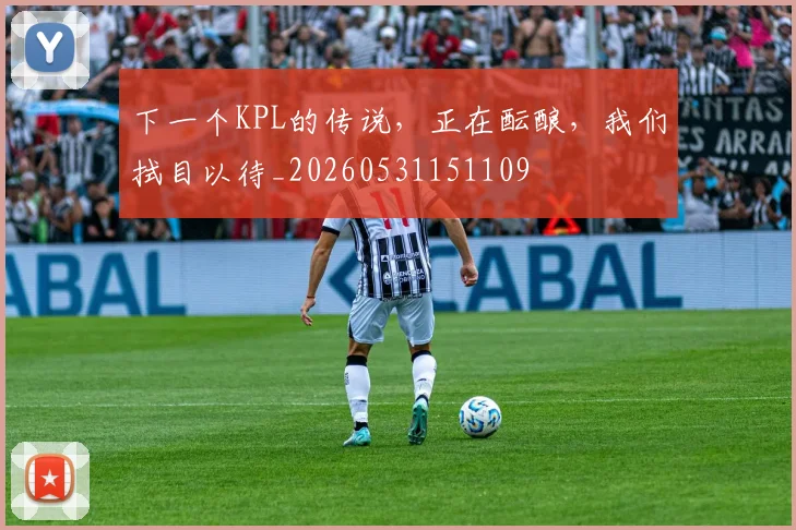 下一个KPL的传说，正在酝酿，我们拭目以待_20260531151109