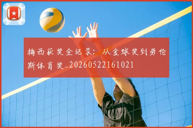 梅西获奖全记录：从金球奖到劳伦斯体育奖_20260522161021