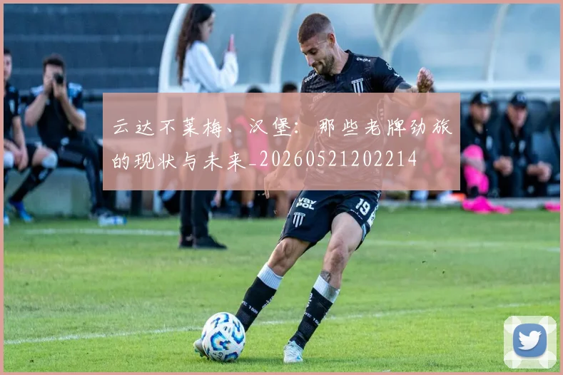 云达不莱梅、汉堡：那些老牌劲旅的现状与未来_20260521202214