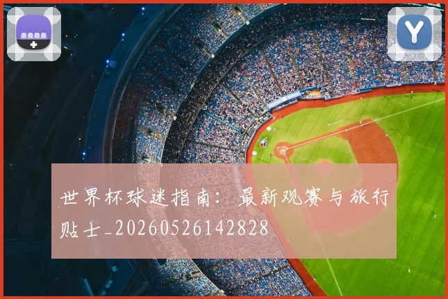 世界杯球迷指南：最新观赛与旅行贴士_20260526142828
