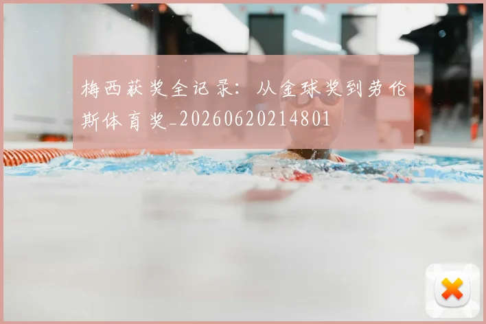 梅西获奖全记录：从金球奖到劳伦斯体育奖_20260620214801
